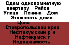 Сдам однокомнатную квартиру › Район ­ 2 › Улица ­ Ленина › Дом ­ 16 › Этажность дома ­ 5 › Цена ­ 11 000 - Ставропольский край, Нефтекумский р-н, Нефтекумск г. Недвижимость » Квартиры аренда   . Ставропольский край